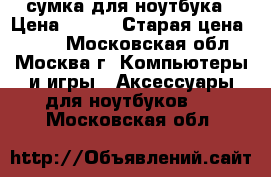 сумка для ноутбука › Цена ­ 700 › Старая цена ­ 700 - Московская обл., Москва г. Компьютеры и игры » Аксессуары для ноутбуков   . Московская обл.